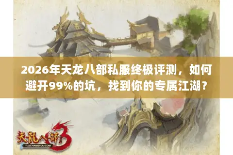 2026年天龙八部私服终极评测，如何避开99%的坑，找到你的专属江湖？