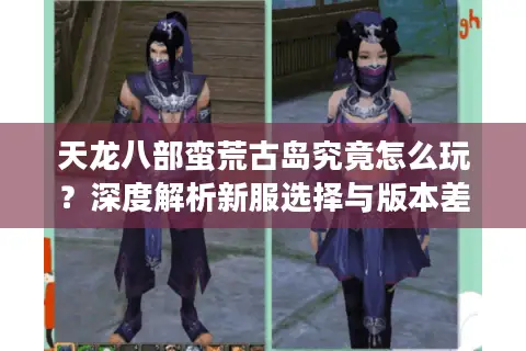 天龙八部蛮荒古岛究竟怎么玩？深度解析新服选择与版本差异的终极攻略