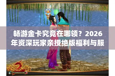 畅游金卡究竟在哪领？2026年资深玩家亲授绝版福利与服务器选择终极门道