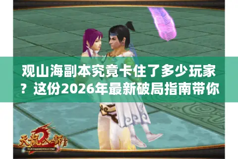 观山海副本究竟卡住了多少玩家？这份2026年最新破局指南带你直通巅峰