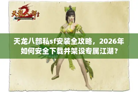 天龙八部私sf安装全攻略，2026年如何安全下载并架设专属江湖？