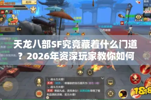 天龙八部SF究竟藏着什么门道？2026年资深玩家教你如何避坑选对服