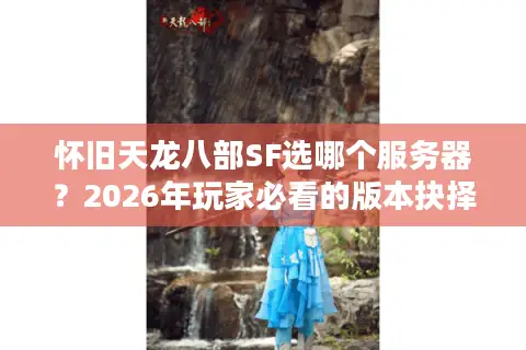 怀旧天龙八部SF选哪个服务器？2026年玩家必看的版本抉择与避坑指南