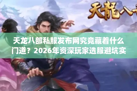 天龙八部私服发布网究竟藏着什么门道？2026年资深玩家选服避坑实战指南