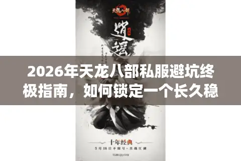 2026年天龙八部私服避坑终极指南，如何锁定一个长久稳定的福利服？