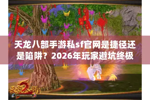 天龙八部手游私sf官网是捷径还是陷阱？2026年玩家避坑终极指南