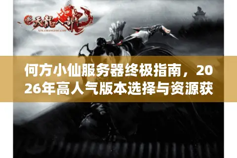 何方小仙服务器终极指南，2026年高人气版本选择与资源获取实战门道
