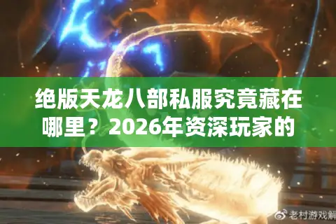 绝版天龙八部私服究竟藏在哪里？2026年资深玩家的寻宝地图与避坑指南