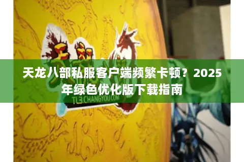 天龙八部私服客户端频繁卡顿?2025年绿色优化版下载指南 天龙八部私服客户端频繁卡顿?2025年绿色优化版下载指南