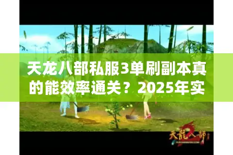 天龙八部私服3单刷副本真的能效率通关?2025年实测避坑指南 天龙八部私服3单刷副本真的能效率通关?2025年实测避坑指南