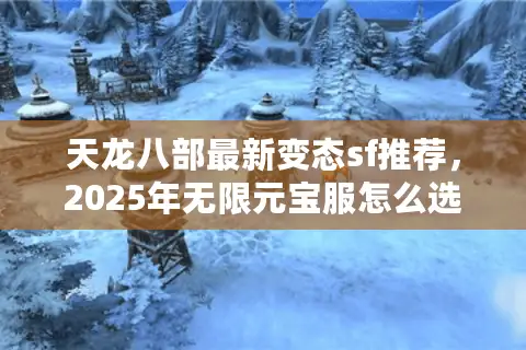 天龙八部最新变态sf推荐，2025年无限元宝服怎么选？