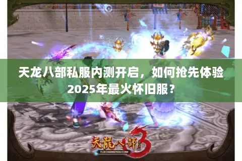 天龙八部私服内测开启，如何抢先体验2025年最火怀旧服？