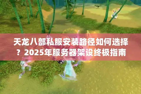 天龙八部私服安装路径如何选择?2025年服务器架设终极指南 天龙八部私服安装路径如何选择?2025年服务器架设终极指南
