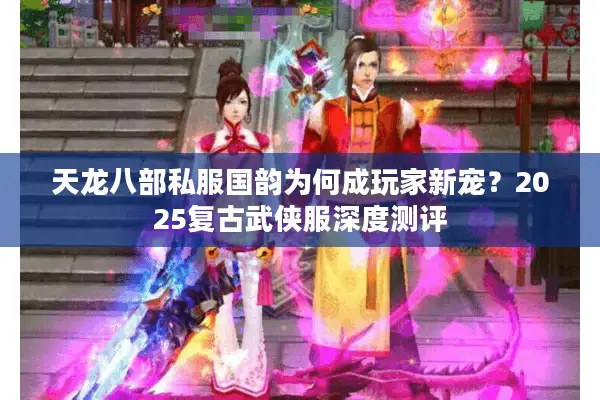 天龙八部私服国韵为何成玩家新宠？2025复古武侠服深度测评
