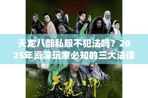 天龙八部私服不犯法吗?2025年资深玩家必知的三大法律禁区 天龙八部私服不犯法吗?2025年资深玩家必知的三大法律禁区