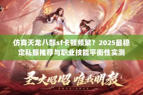 仿真天龙八部sf卡顿频繁?2025最稳定私服推荐与职业技能平衡性实测 仿真天龙八部sf卡顿频繁?2025最稳定私服推荐与职业技能平衡性实测