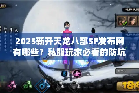 2025新开天龙八部SF发布网有哪些？私服玩家必看的防坑指南