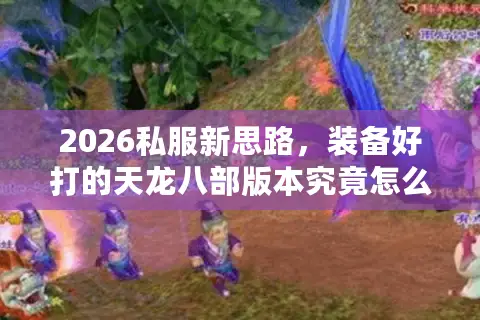 2026私服新思路，装备好打的天龙八部版本究竟怎么选？