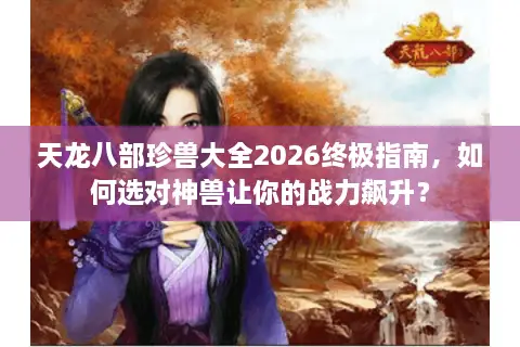 天龙八部珍兽大全2026终极指南，如何选对神兽让你的战力飙升？