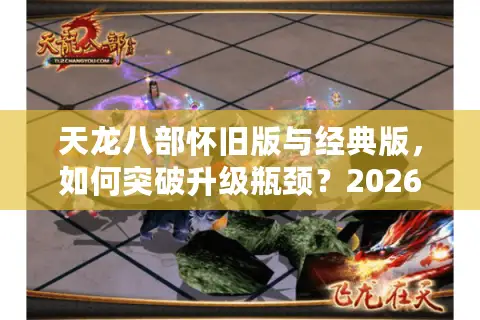 天龙八部怀旧版与经典版，如何突破升级瓶颈？2026年效率封神指南