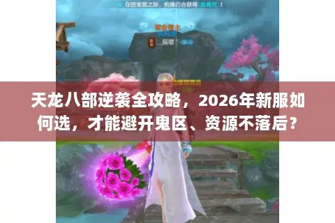 天龙八部逆袭全攻略，2026年新服如何选，才能避开鬼区、资源不落后？