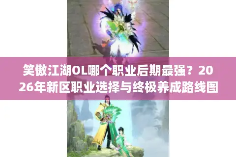 笑傲江湖OL哪个职业后期最强？2026年新区职业选择与终极养成路线图