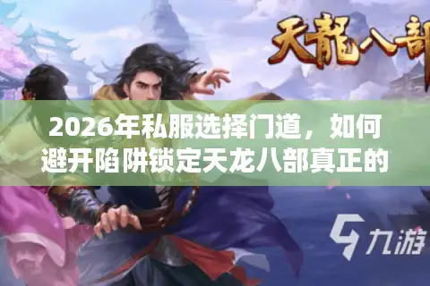 2026年私服选择门道，如何避开陷阱锁定天龙八部真正的高品质新版？
