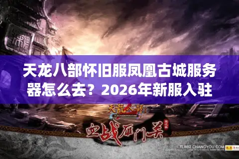 天龙八部怀旧服凤凰古城服务器怎么去？2026年新服入驻与深度游玩全指南