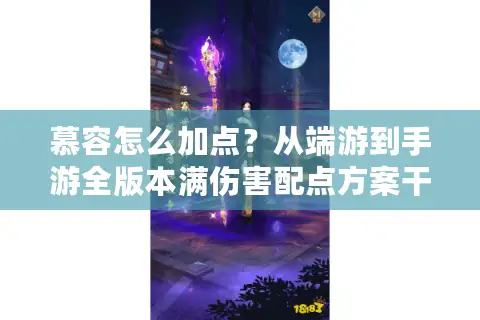 慕容怎么加点？从端游到手游全版本满伤害配点方案干货整理
