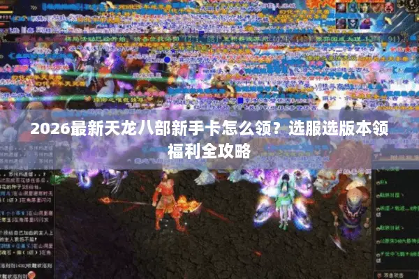 2026最新天龙八部新手卡怎么领？选服选版本领福利全攻略