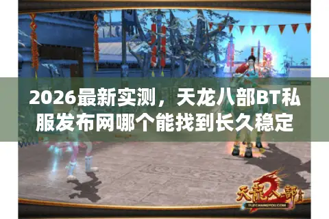 2026最新实测，天龙八部BT私服发布网哪个能找到长久稳定不跑路的服？