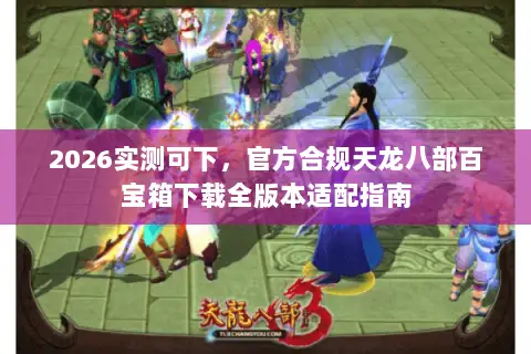 2026实测可下，官方合规天龙八部百宝箱下载全版本适配指南