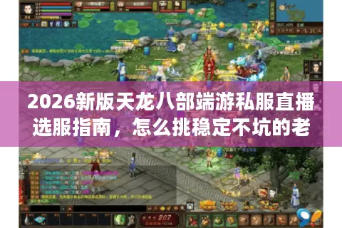 2026新版天龙八部端游私服直播选服指南，怎么挑稳定不坑的老复古版本？