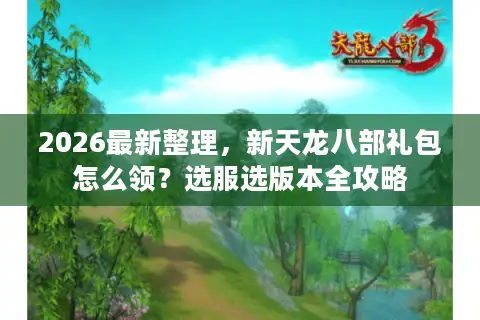 2026最新整理，新天龙八部礼包怎么领？选服选版本全攻略
