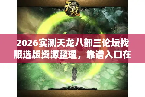 2026实测天龙八部三论坛找服选版资源整理，靠谱入口在哪？