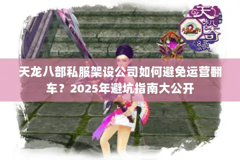 天龙八部私服架设公司如何避免运营翻车?2025年避坑指南大公开 天龙八部私服架设公司如何避免运营翻车?2025年避坑指南大公开