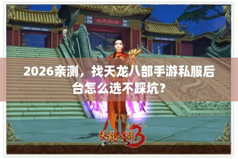 2026亲测，找天龙八部手游私服后台怎么选不踩坑？