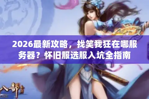 2026最新攻略，找笑我狂在哪服务器？怀旧服选服入坑全指南