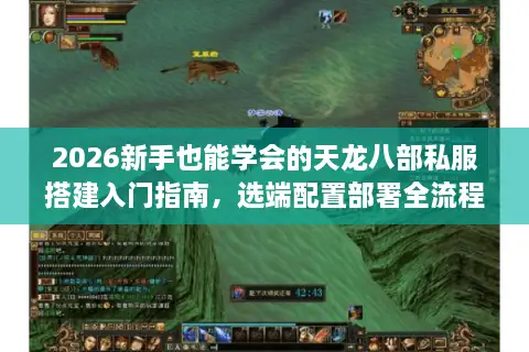 2026新手也能学会的天龙八部私服搭建入门指南，选端配置部署全流程拆解