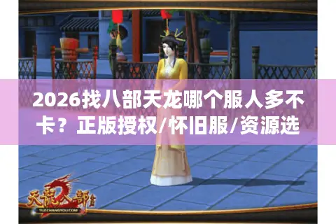 2026找八部天龙哪个服人多不卡？正版授权/怀旧服/资源选择全攻略