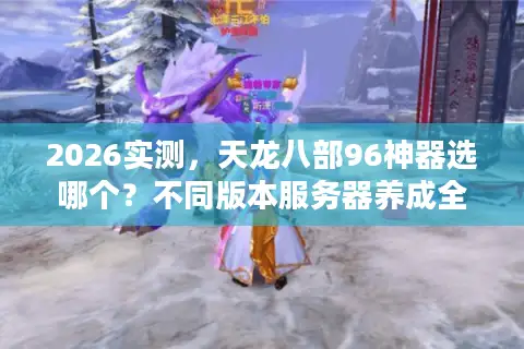 2026实测，天龙八部96神器选哪个？不同版本服务器养成全指南