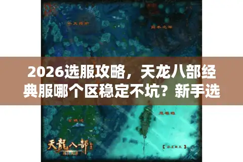 2026选服攻略，天龙八部经典服哪个区稳定不坑？新手选版本选服全指南