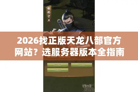 2026找正版天龙八部官方网站？选服务器版本全指南看这篇