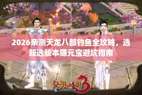2026亲测天龙八部钓鱼全攻略，选服选版本赚元宝避坑指南