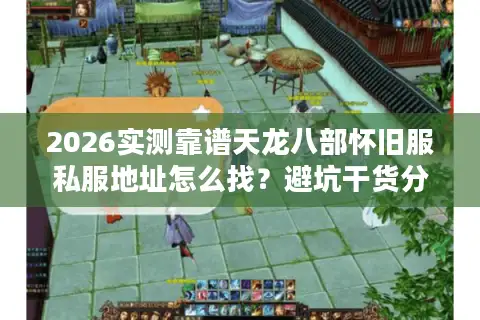 2026实测靠谱天龙八部怀旧服私服地址怎么找？避坑干货分享