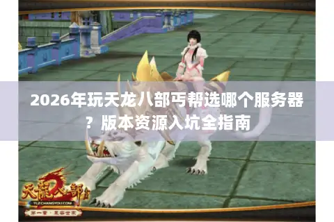 2026年玩天龙八部丐帮选哪个服务器？版本资源入坑全指南