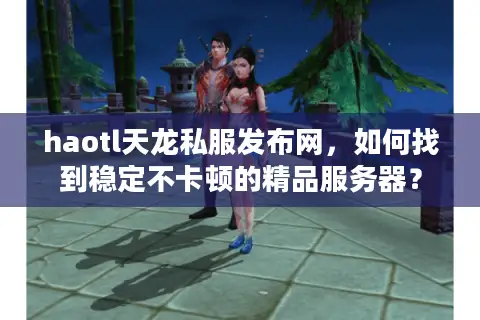 haotl天龙私服发布网,如何找到稳定不卡顿的精品服务器? haotl天龙私服发布网,如何找到稳定不卡顿的精品服务器?