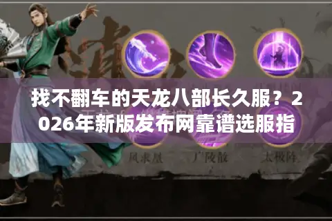 找不翻车的天龙八部长久服？2026年新版发布网靠谱选服指南