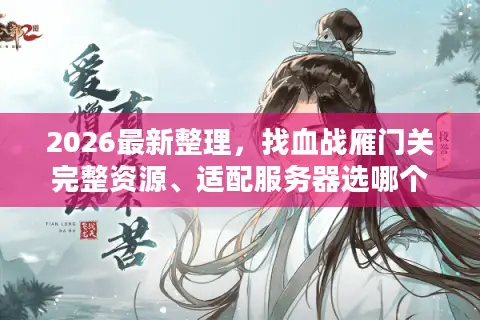 2026最新整理，找血战雁门关完整资源、适配服务器选哪个版本不踩坑？