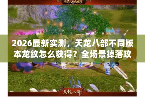 2026最新实测，天龙八部不同版本龙纹怎么获得？全场景掉落攻略